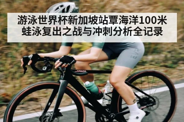 游泳世界杯新加坡站覃海洋100米蛙泳复出之战与冲刺分析全记录