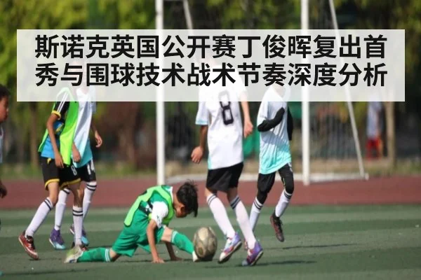 斯诺克英国公开赛丁俊晖复出首秀与围球技术战术节奏深度分析