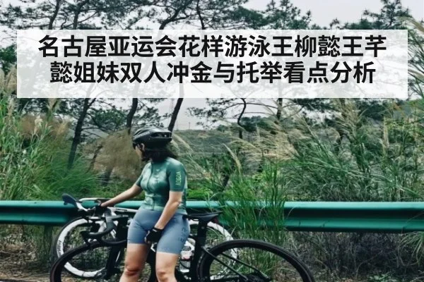 名古屋亚运会花样游泳王柳懿王芊懿姐妹双人冲金与托举看点分析