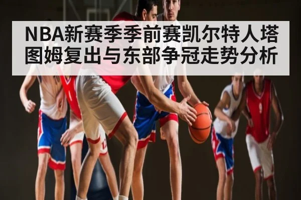 NBA新赛季季前赛凯尔特人塔图姆复出与东部争冠走势分析