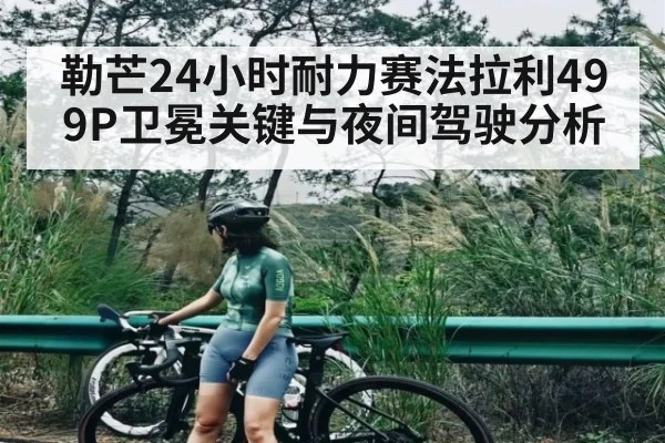 勒芒24小时耐力赛法拉利499P卫冕关键与夜间驾驶分析