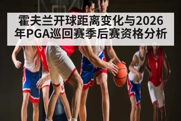 霍夫兰开球距离变化与2026年PGA巡回赛季后赛资格分析