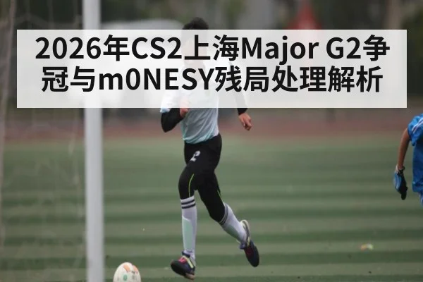 2026年CS2上海Major G2争冠与m0NESY残局处理解析