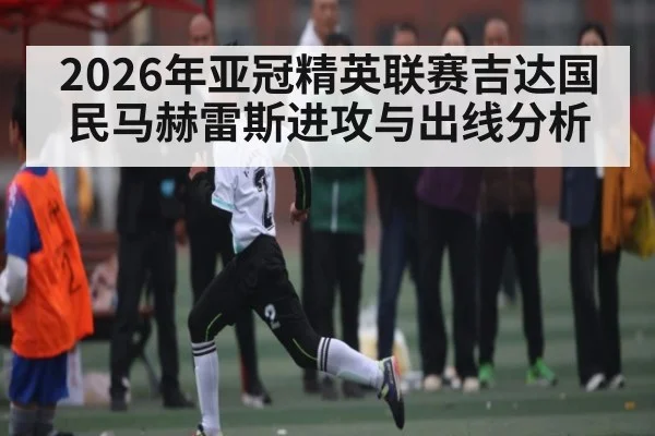 2026年亚冠精英联赛吉达国民马赫雷斯进攻与出线分析
